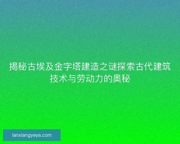 揭秘古埃及金字塔建造之谜探索古代建筑技术与劳动力的奥秘